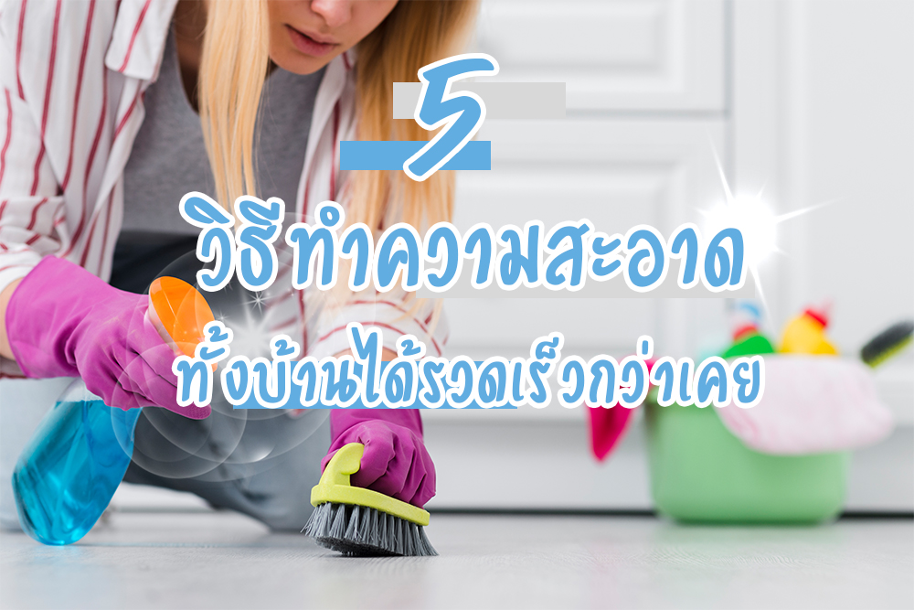 5 วิธี ทำความสะอาดทั้งบ้านได้รวดเร็วกว่าเคย