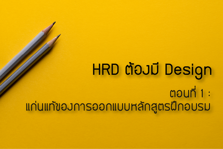 HRD ต้องมี Design  ตอนที่ 1 :  แก่นแท้ของการออกแบบหลักสูตรฝึกอบรม
