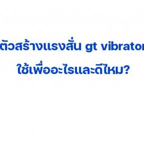 ตัวสร้างแรงสั่น gt vibrator ใช้เพื่ออะไรและดีไหม?