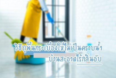 วิธีถูพื้นกระเบื้องให้ไม่เป็นคราบน้ำ บ้านสะอาดไร้กลิ่นอับ
