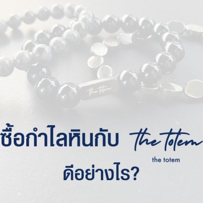 ทำไมลูกค้า The TOTEM เครื่องประดับมงคล ถึงถูกใจ ติดใจ ต้องกลับมาซื้อซ้ำ ?