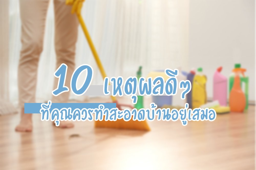 10 เหตุผลดีๆ ที่คุณควรทำสะอาดบ้านอยู่เสมอ