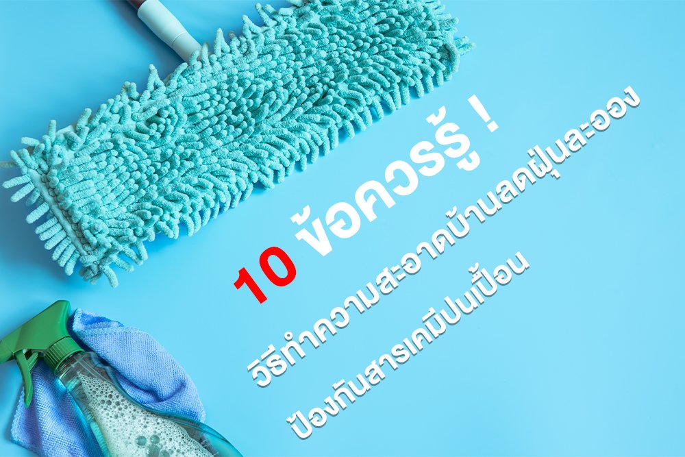10 ข้อควรรู้ !วิธีทำความสะอาดบ้านลดฝุ่นละออง ป้องกันสารเคมีปนเปื้อน