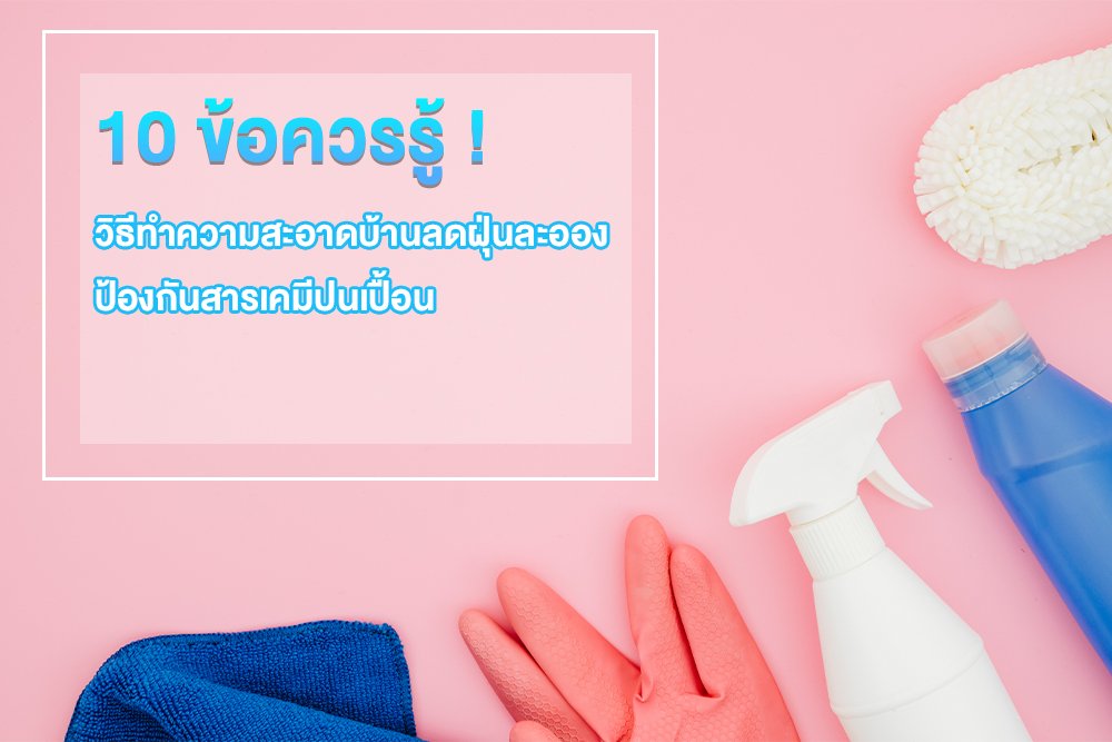 10 ข้อควรรู้ !วิธีทำความสะอาดบ้านลดฝุ่นละออง ป้องกันสารเคมีปนเปื้อน