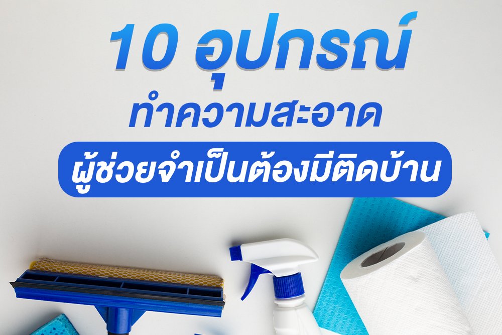 10 อุปกรณ์ทำความสะอาด ผู้ช่วยจำเป็นต้องมีติดบ้าน