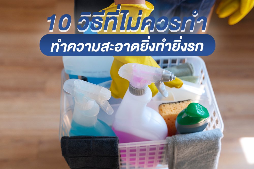10 วิธีที่ไม่ควรทำ ทำความสะอาดยิ่งทำยิ่งรก