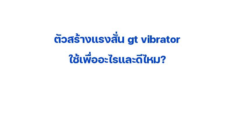ตัวสร้างแรงสั่น gt vibrator ใช้เพื่ออะไรและดีไหม?