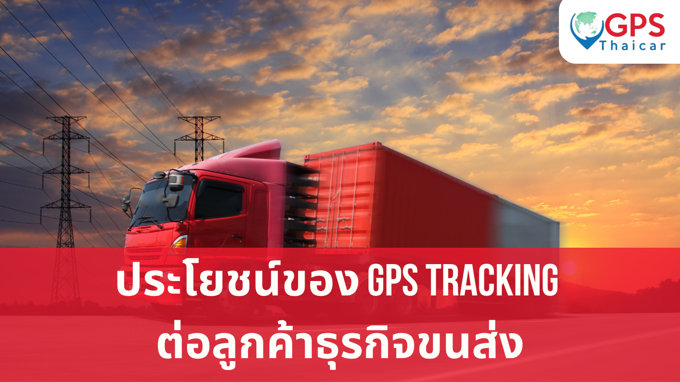 ประโยชน์ของ GPS Tracking ต่อลูกค้าธุรกิจขนส่ง