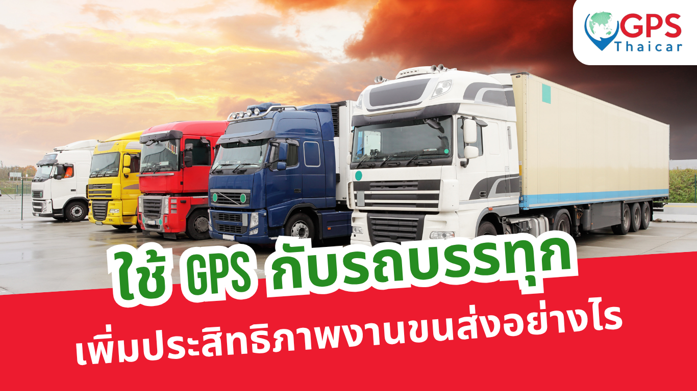 ใช้ GPS กับรถบรรทุก เพิ่มประสิทธิภาพงานขนส่งอย่างไร