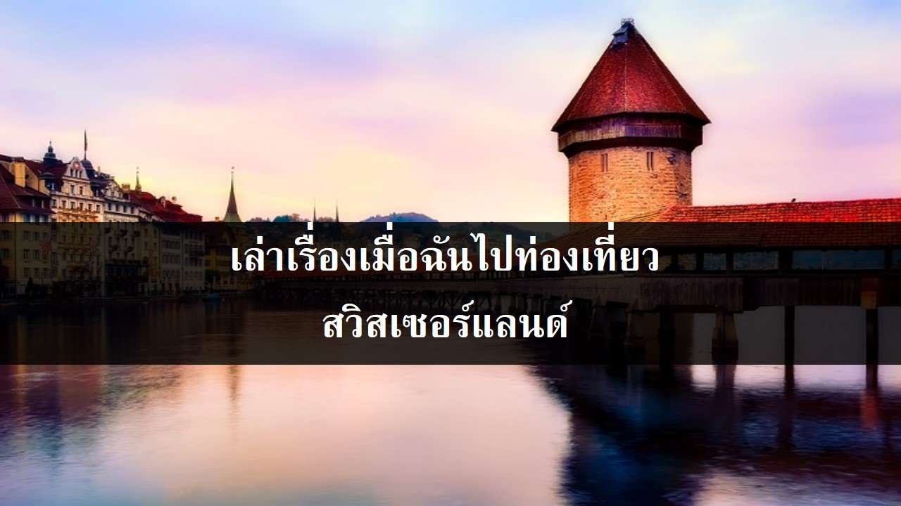 เล่าเรื่องเมื่อฉันไปท่องเที่ยวสวิสเซอร์แลนด์ เล่าเรื่องเมื่อฉันไปท่องเที่ยวสวิสเซอร์แลนด์