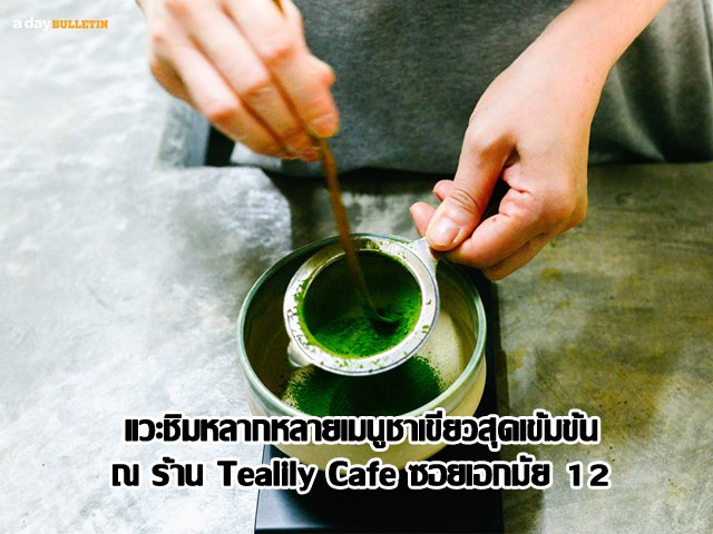 แวะชิมหลากหลายเมนูชาเขียวสุดเข้มข้น ณ ร้าน Tealily Cafe ซอยเอกมัย 12