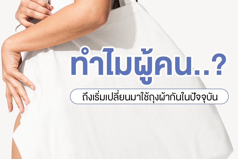 ทำไมผู้คน? ถึงเริ่มเปลี่ยนมาใช้ถุงผ้ากันในปัจจุบัน