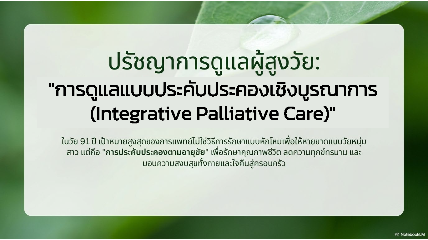 สไลด์ที่ 11: ปรัชญาการดูแลผู้สูงวัย การดูแลแบบประคับประคองเชิงบูรณาการ Integrative Palliative Care ในวัย 91 ปี เป้าหมายสูงสุดของการแพทย์ไม่ใช่การรักษาแบบหักโหมเพื่อให้หายขาดแบบวัยหนุ่มสาว แต่คือการประคับประคองตามอายุขัยเพื่อรักษาคุณภาพชีวิต ลดความทุกข์ทรมาน มอบความสงบสุขทั้งกายและใจคืนสู่ครอบครัว