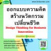 ออกแบบความคิด สร้างนวัตกรรมเปลี่ยนชีวิต Design Thinking for Business Innovation