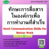 ทักษะการสื่อสารในองค์กรเพื่อการทำงานที่สำเร็จ (Good Communication Skills for Better Work) ทักษะการสื่อสารในองค์กรเพื่อการทำงานที่สำเร็จ (Good Communication Skills for Better Work)