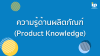 ความรู้ด้านผลิตภัณฑ์ (Product Knowledge) ความรู้ด้านผลิตภัณฑ์ (Product Knowledge)