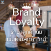 Brand Loyalty รักษาลูกค้าเดิม เพิ่มเติมลูกค้าใหม่