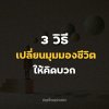 3 วิธีเปลี่ยนมุมมองชีวิตให้คิดบวก 3 วิธีเปลี่ยนมุมมองชีวิตให้คิดบวก