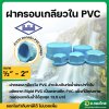ฝาครอบเกลียวใน PVC พีวีซี ฝาปิดท่อเกลียวใน ขนาด 1/2 - 2 นิ้ว ยี่ห้อ ท่อน้ำไทย