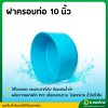 ฝาครอบ PVC ฝาปิดปลายท่อ ขนาด 10 นิ้ว หนา 8.5 (S)