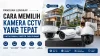 Cara Memilih Kamera CCTV yang Tepat untuk Rumah, Kantor, dan Gudang