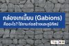 กล่องเกเบี้ยน (Gabions) คืออะไร ใช้งานยังไงในงานก่อสร้างและภูมิทัศน์