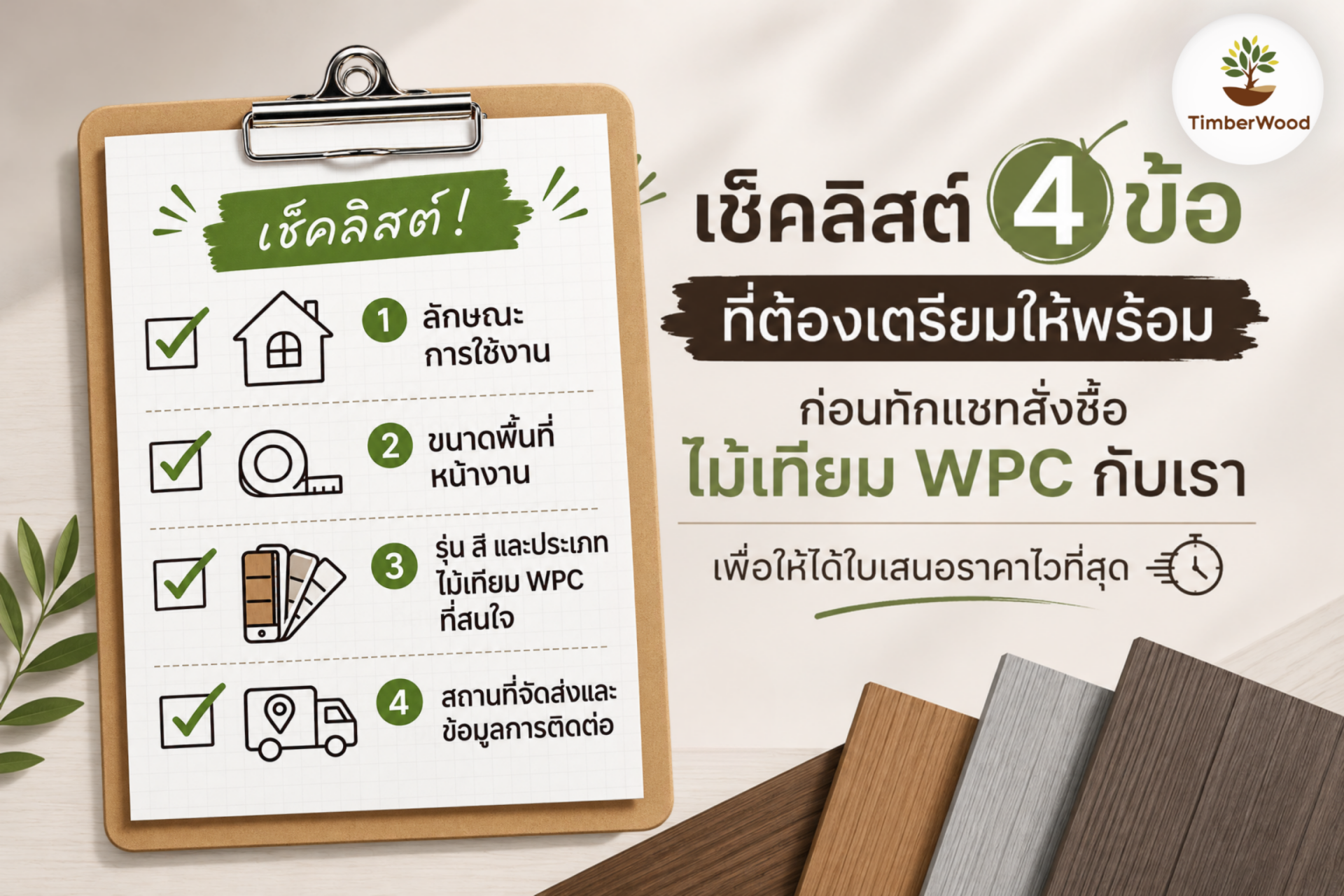 หากคุณกำลังสนใจที่จะสั่งซื้อไม้เทียม WPC กับ TimberWood และต้องการให้ทีมงานจัดทำใบเสนอราคาได้รวดเร็วที่สุด การเตรียมข้อมูลเบื้องต้นของหน้างานให้พร้อมก่อนทักแชท ไม่ว่าจะเป็น ลักษณะการใช้งาน ขนาดพื้นที่ รุ่นหรือสีของไม้เทียม WPC ที่สนใจ รวมถึงสถานที่จัดส่ง หากคุณกำลังสนใจที่จะสั่งซื้อไม้เทียม WPC กับ TimberWood และต้องการให้ทีมงานจัดทำใบเสนอราคาได้รวดเร็วที่สุด การเตรียมข้อมูลเบื้องต้นของหน้างานให้พร้อมก่อนทักแชท ไม่ว่าจะเป็น ลักษณะการใช้งาน ขนาดพื้นที่ รุ่นหรือสีของไม้เทียม WPC ที่สนใจ รวมถึงสถานที่จัดส่ง
