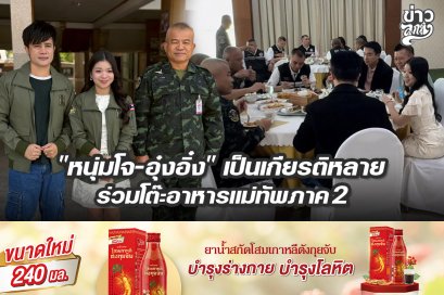 "หนุ่มโจ-อุ๋งอิ๋ง" เป็นเกียริหลาย ร่วมโต๊ะอาหารแม่ทัพภาค 2